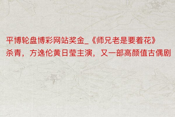 平博轮盘博彩网站奖金_《师兄老是要着花》杀青,方逸伦黄日莹主演,又一部高颜值古偶剧