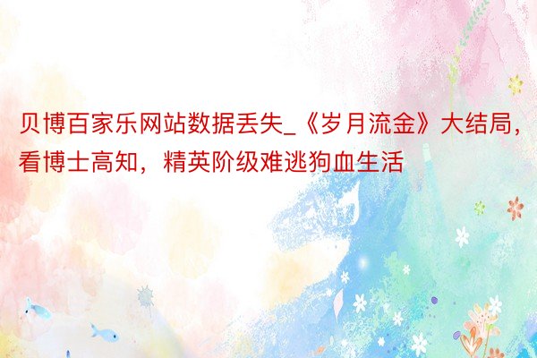 贝博百家乐网站数据丢失_《岁月流金》大结局,看博士高知,精英阶级难逃狗血生活