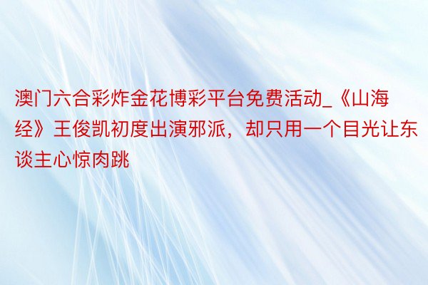 澳门六合彩炸金花博彩平台免费活动_《山海经》王俊凯初度出演邪派,却只用一个目光让东谈主心惊肉跳