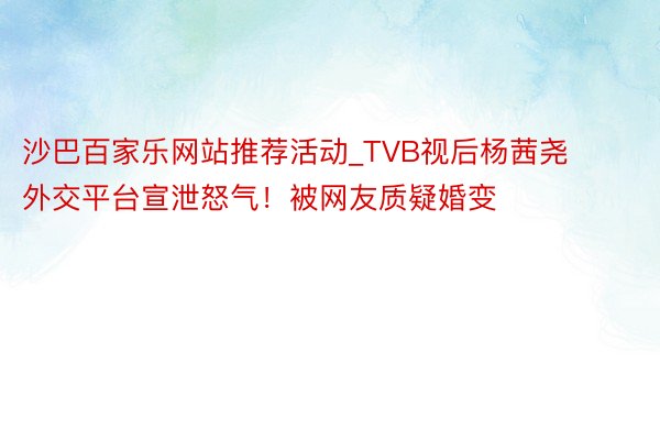 沙巴百家乐网站推荐活动_TVB视后杨茜尧外交平台宣泄怒气！被网友质疑婚变