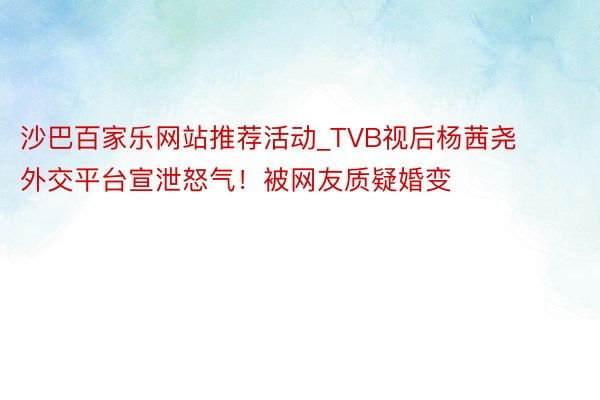 沙巴百家乐网站推荐活动_TVB视后杨茜尧外交平台宣泄怒气!被网友质疑婚变