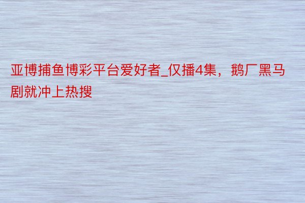 亚博捕鱼博彩平台爱好者_仅播4集,鹅厂黑马剧就冲上热搜