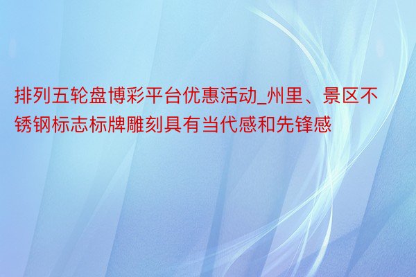 排列五轮盘博彩平台优惠活动_州里、景区不锈钢标志标牌雕刻具有当代感和先锋感