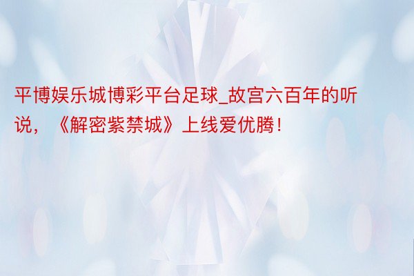 平博娱乐城博彩平台足球_故宫六百年的听说,《解密紫禁城》上线爱优腾!