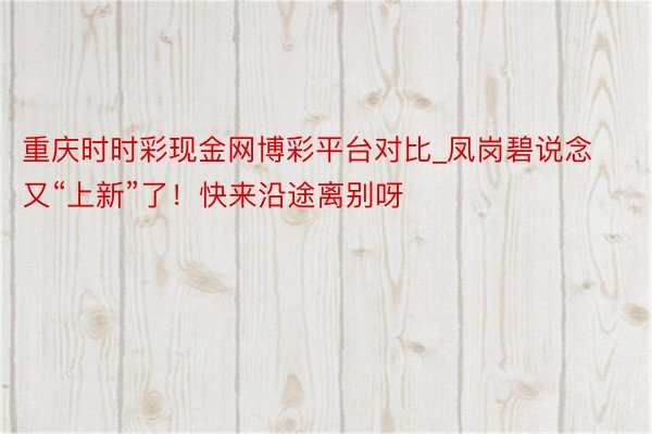 重庆时时彩现金网博彩平台对比_凤岗碧说念又“上新”了!快来沿途离别呀