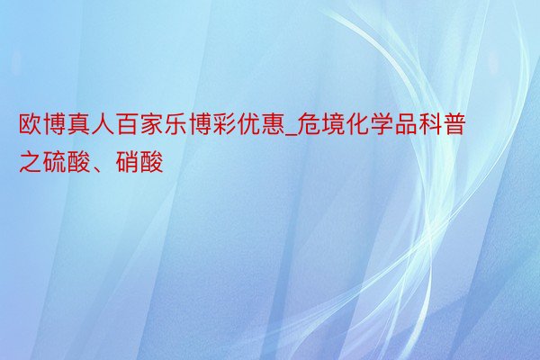 欧博真人百家乐博彩优惠_危境化学品科普之硫酸、硝酸