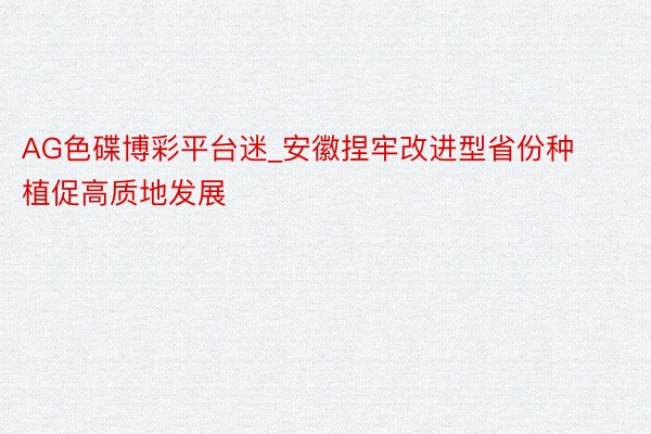 AG色碟博彩平台迷_安徽捏牢改进型省份种植促高质地发展