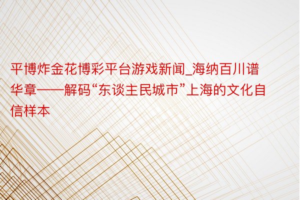 平博炸金花博彩平台游戏新闻_海纳百川谱华章——解码“东谈主民城市”上海的文化自信样本