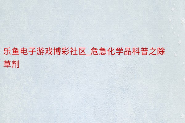 乐鱼电子游戏博彩社区_危急化学品科普之除草剂