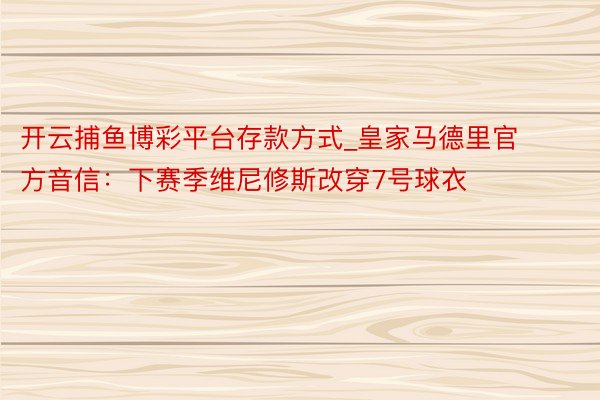 开云捕鱼博彩平台存款方式_皇家马德里官方音信:下赛季维尼修斯改穿7号球衣