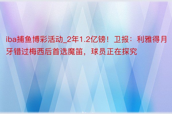 iba捕鱼博彩活动_2年1.2亿镑!卫报:利雅得月牙错过梅西后首选魔笛,球员正在探究