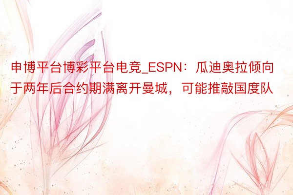 申博平台博彩平台电竞_ESPN:瓜迪奥拉倾向于两年后合约期满离开曼城,可能推敲国度队