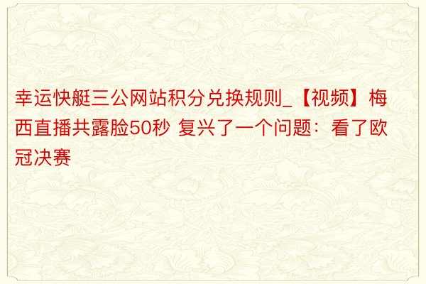 幸运快艇三公网站积分兑换规则_【视频】梅西直播共露脸50秒 复兴了一个问题:看了欧冠决赛