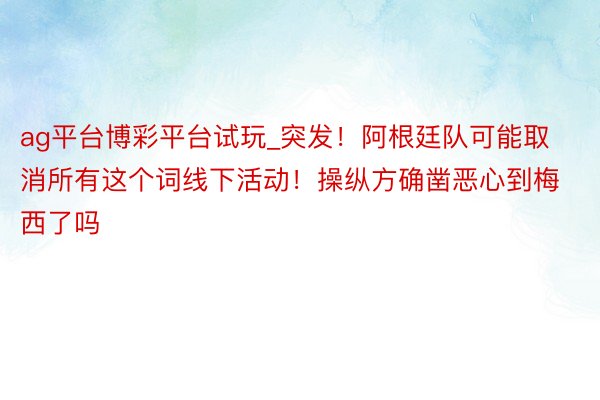 ag平台博彩平台试玩_突发!阿根廷队可能取消所有这个词线下活动!操纵方确凿恶心到梅西了吗