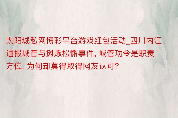 太阳城私网博彩平台游戏红包活动_四川内江通报城管与摊贩松懈事件, 城管功令是职责方位, 为何却莫得取得网友认可?