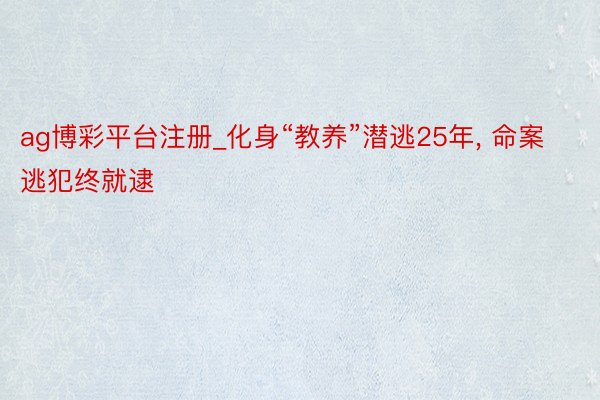 ag博彩平台注册_化身“教养”潜逃25年, 命案逃犯终就逮